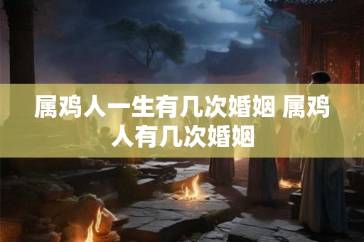 属鸡人一生有几次婚姻 属鸡人有几次婚姻
