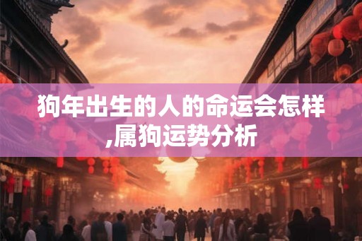 狗年出生的人的命运会怎样,属狗运势分析 狗年出生的人的命运会怎样,属狗运势分析