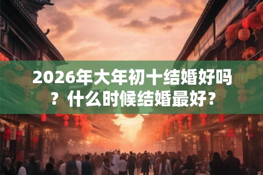 2026年大年初十结婚好吗？什么时候结婚最好？