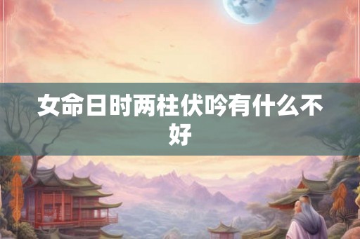 女命日时两柱伏吟有什么不好