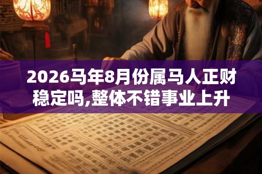 2026马年8月份属马人正财稳定吗,整体不错事业上升