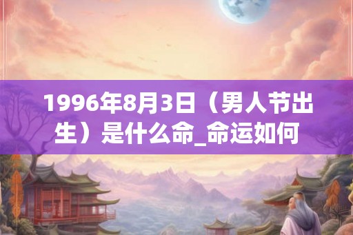 1996年8月3日（男人节出生）是什么命_命运如何