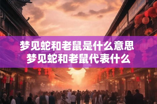 梦见蛇和老鼠是什么意思 梦见蛇和老鼠代表什么
