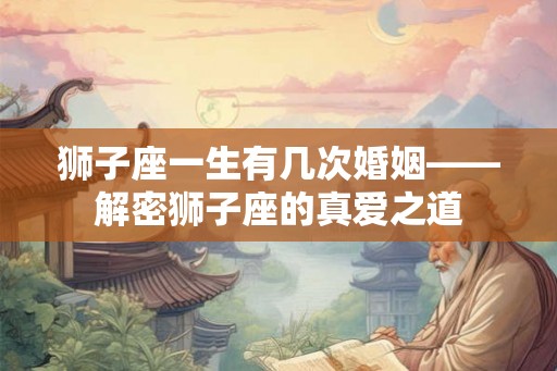 狮子座一生有几次婚姻——解密狮子座的真爱之道