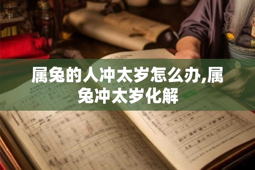 属兔的人冲太岁怎么办,属兔冲太岁化解 属兔的人冲太岁怎么办,属兔冲太岁化解