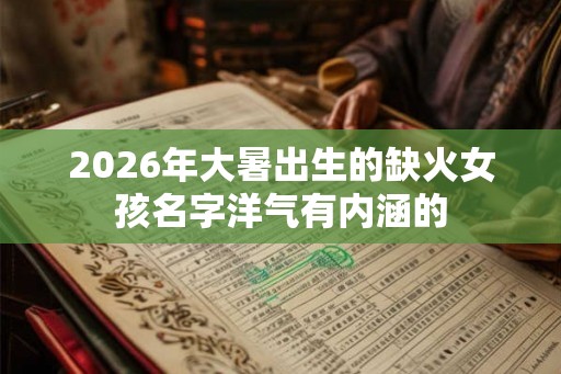 2026年大暑出生的缺火女孩名字洋气有内涵的