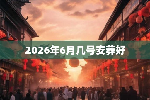 2026年6月几号安葬好