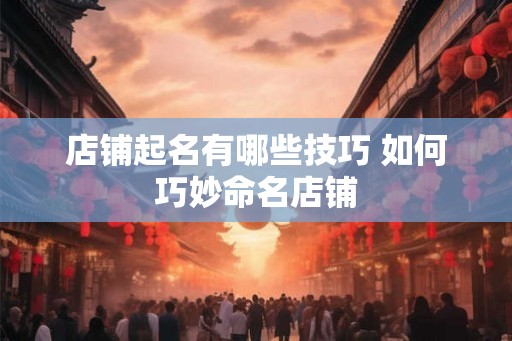 店铺起名有哪些技巧 如何巧妙命名店铺