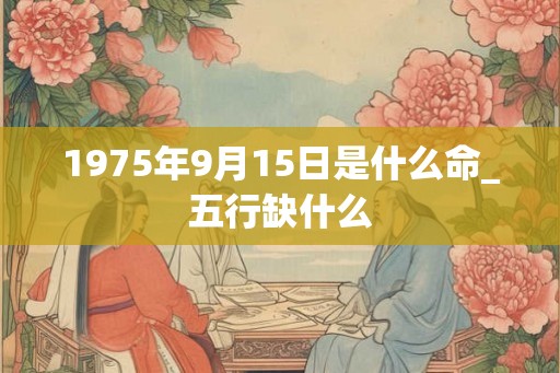 1975年9月15日是什么命_五行缺什么