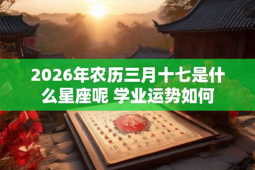 2026年农历三月十七是什么星座呢 学业运势如何 2026年农历三月十七是什么星座呢 学业运势如何