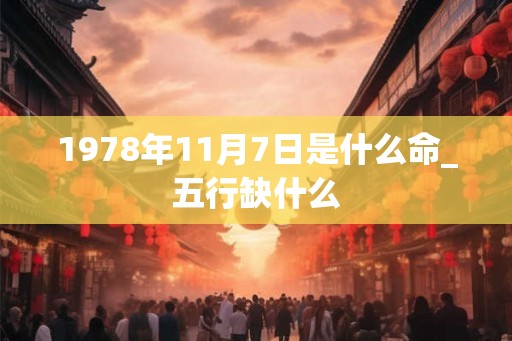 1978年11月7日是什么命_五行缺什么 1978年11月7日是什么命_五行缺什么