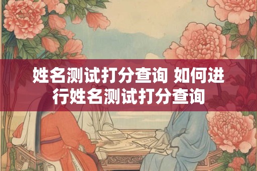 姓名测试打分查询 如何进行姓名测试打分查询