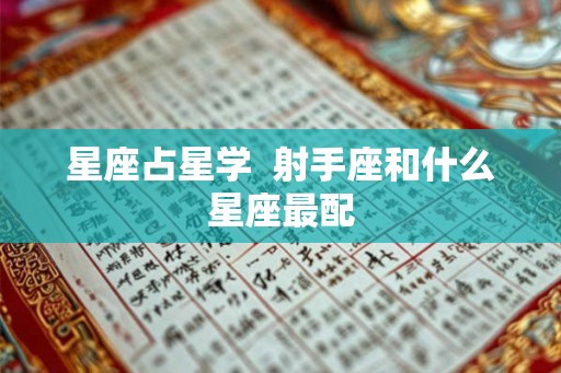 星座占星学 射手座和什么星座最配 星座占星学 射手座和什么星座最配