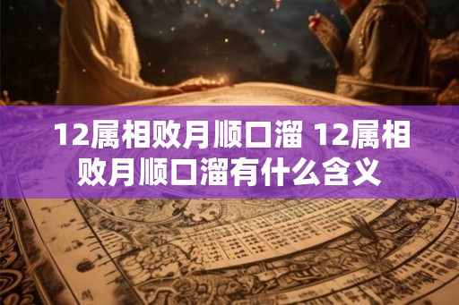 12属相败月顺口溜 12属相败月顺口溜有什么含义 12属相败月顺口溜 12属相败月顺口溜有什么含义
