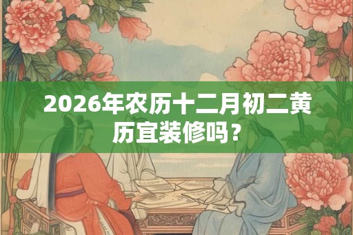 2026年农历十二月初二黄历宜装修吗？