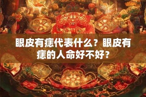 眼皮有痣代表什么？眼皮有痣的人命好不好？