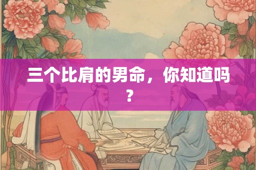 三个比肩的男命,你知道吗? 三个比肩的男命,你知道吗?