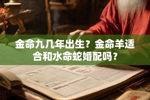 金命九几年出生?金命羊适合和水命蛇婚配吗? 金命九几年出生?金命羊适合和水命蛇婚配吗?