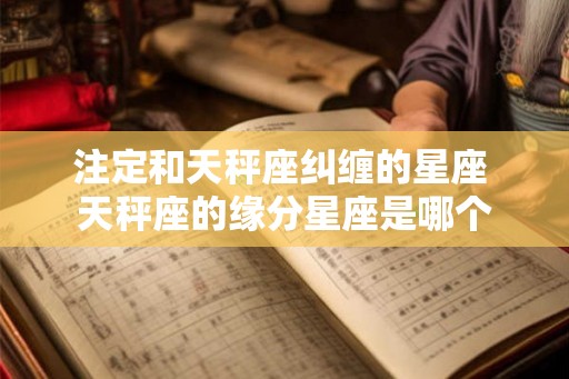 注定和天秤座纠缠的星座 天秤座的缘分星座是哪个