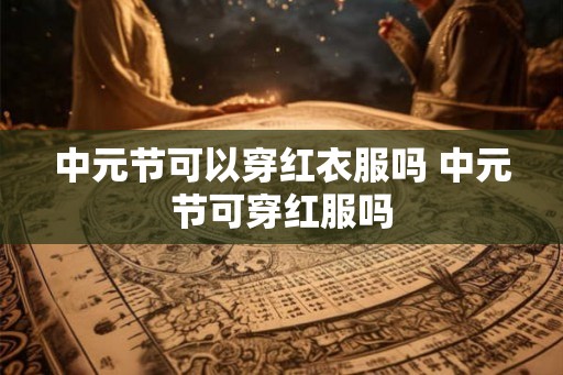 中元节可以穿红衣服吗 中元节可穿红服吗