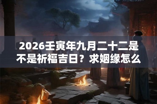 2026壬寅年九月二十二是不是祈福吉日？求姻缘怎么说