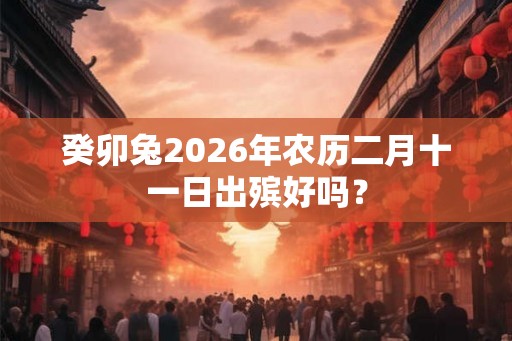 癸卯兔2026年农历二月十一日出殡好吗？