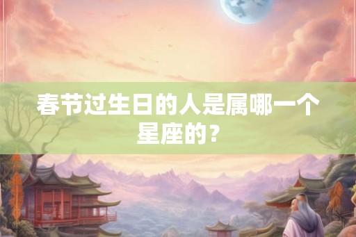 春节过生日的人是属哪一个星座的？
