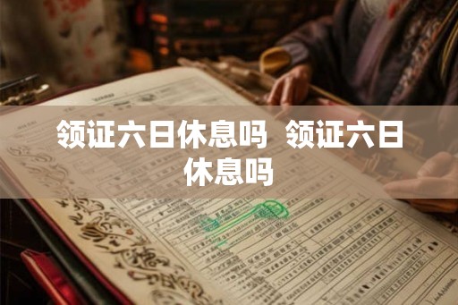 领证六日休息吗  领证六日休息吗