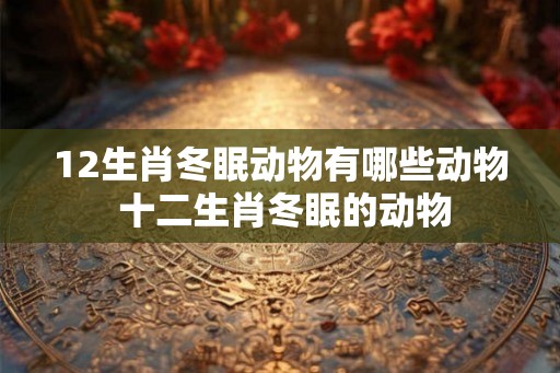 12生肖冬眠动物有哪些动物 十二生肖冬眠的动物