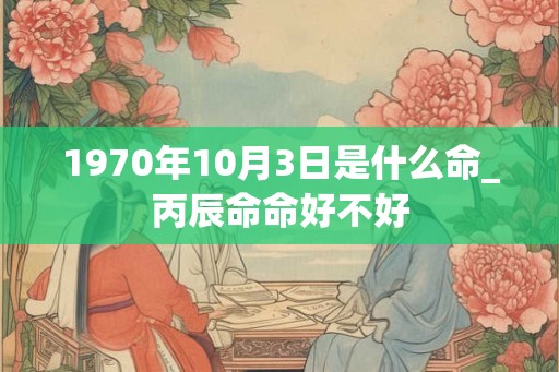 1970年10月3日是什么命_丙辰命命好不好