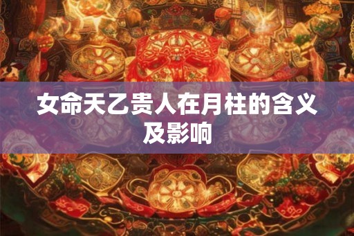 女命天乙贵人在月柱的含义及影响 女命天乙贵人在月柱的含义及影响