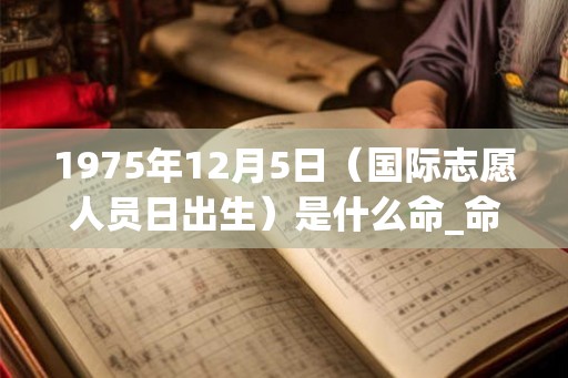 1975年12月5日（国际志愿人员日出生）是什么命_命运如何