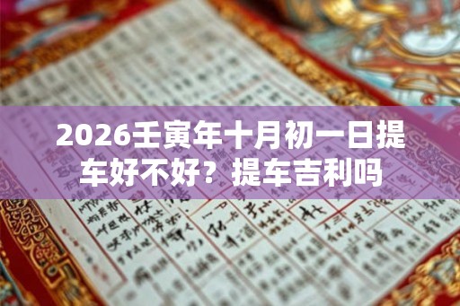 2026壬寅年十月初一日提车好不好?提车吉利吗 2026壬寅年十月初一日提车好不好?提车吉利吗