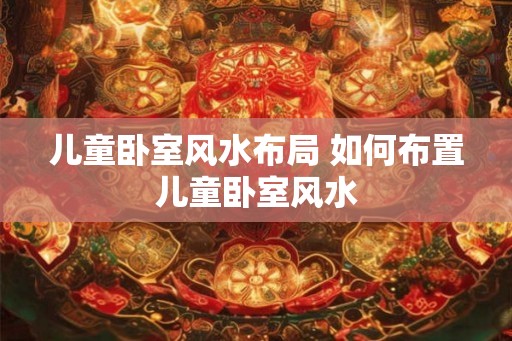 儿童卧室风水布局 如何布置儿童卧室风水