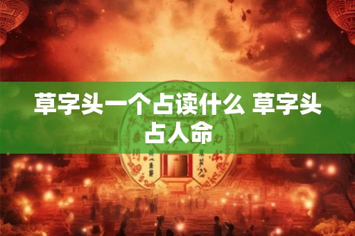 草字头一个占读什么 草字头占人命