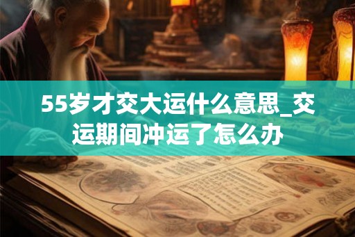 55岁才交大运什么意思_交运期间冲运了怎么办