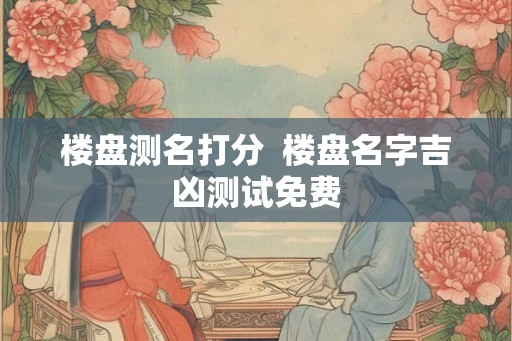 楼盘测名打分  楼盘名字吉凶测试免费
