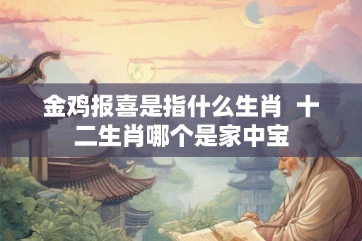 金鸡报喜是指什么生肖  十二生肖哪个是家中宝
