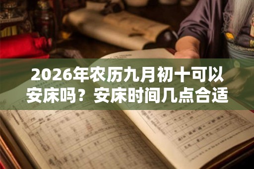 2026年农历九月初十可以安床吗？安床时间几点合适？