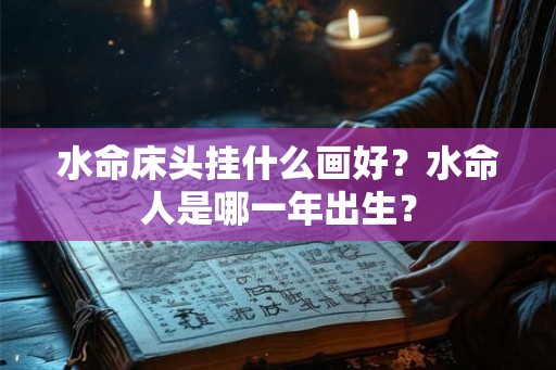 水命床头挂什么画好？水命人是哪一年出生？