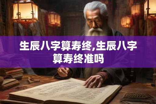 生辰八字算寿终,生辰八字算寿终准吗