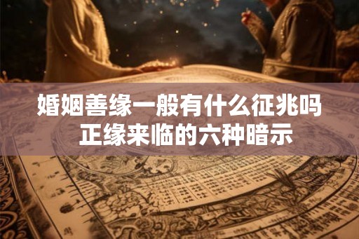 婚姻善缘一般有什么征兆吗 正缘来临的六种暗示 婚姻善缘一般有什么征兆吗 正缘来临的六种暗示