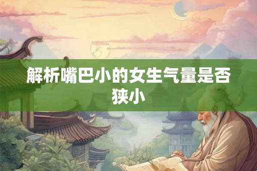 解析嘴巴小的女生气量是否狭小