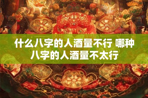 什么八字的人酒量不行 哪种八字的人酒量不太行