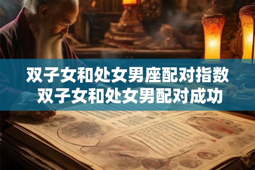 双子女和处女男座配对指数 双子女和处女男配对成功几率 双子女和处女男座配对指数 双子女和处女男配对成功几率