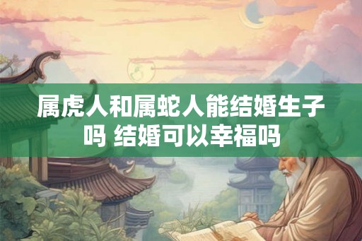 属虎人和属蛇人能结婚生子吗 结婚可以幸福吗