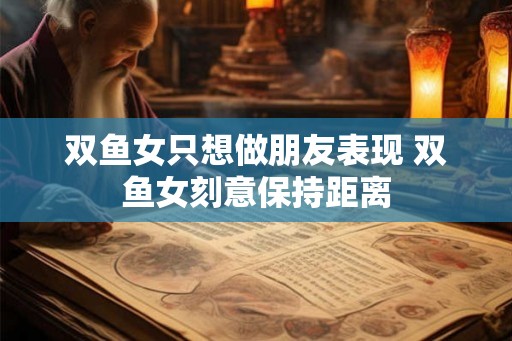 双鱼女只想做朋友表现 双鱼女刻意保持距离
