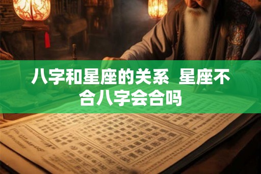 八字和星座的关系  星座不合八字会合吗