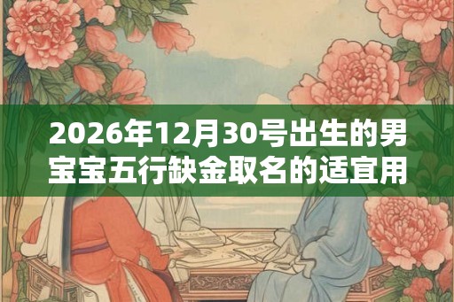 2026年12月30号出生的男宝宝五行缺金取名的适宜用字