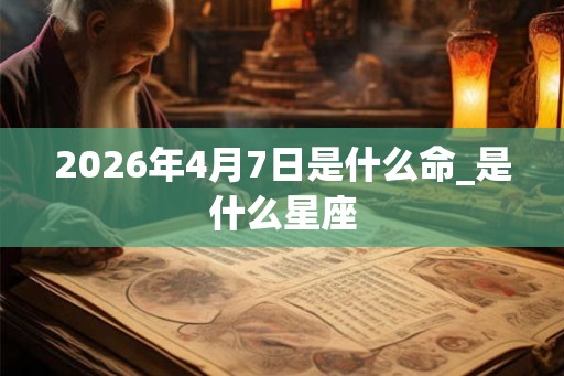 2026年4月7日是什么命_是什么星座